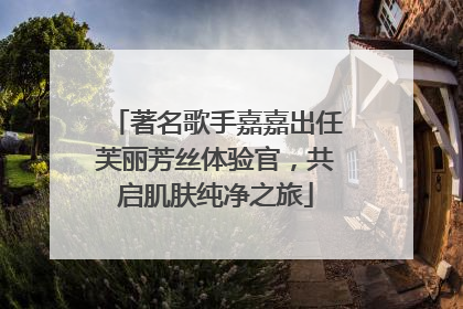 著名歌手嘉嘉出任芙丽芳丝体验官，共启肌肤纯净之旅