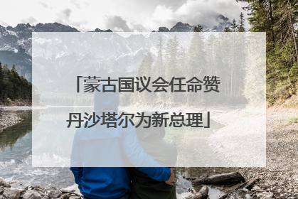蒙古国议会任命赞丹沙塔尔为新总理