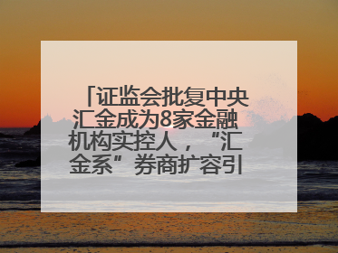 证监会批复中央汇金成为8家金融机构实控人，“汇金系”券商扩容引合并遐想