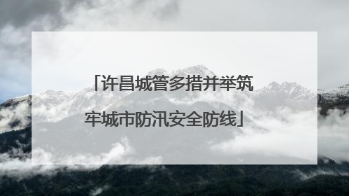 许昌城管多措并举筑牢城市防汛安全防线