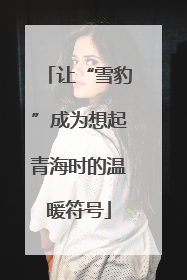 让“雪豹”成为想起青海时的温暖符号
