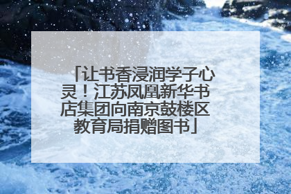 让书香浸润学子心灵！江苏凤凰新华书店集团向南京鼓楼区教育局捐赠图书