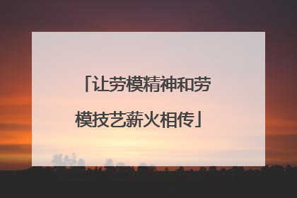 让劳模精神和劳模技艺薪火相传