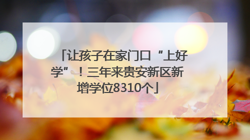 让孩子在家门口“上好学”！三年来贵安新区新增学位8310个