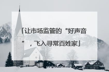 让市场监管的“好声音”，飞入寻常百姓家