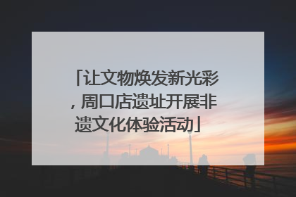 让文物焕发新光彩，周口店遗址开展非遗文化体验活动
