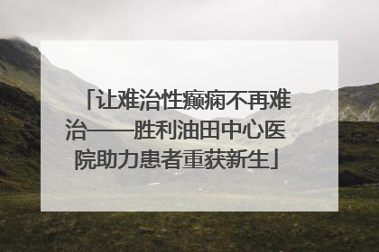让难治性癫痫不再难治——胜利油田中心医院助力患者重获新生