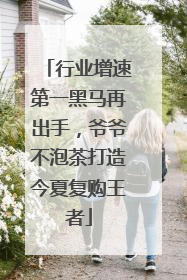 行业增速第一黑马再出手，爷爷不泡茶打造今夏复购王者