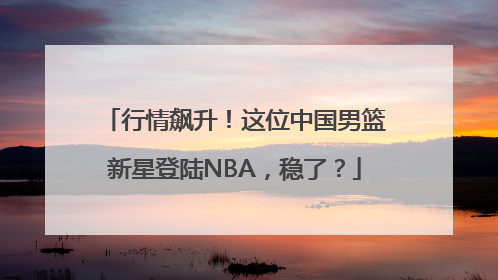 行情飙升！这位中国男篮新星登陆NBA，稳了？