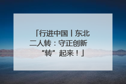 行进中国丨东北二人转：守正创新“转”起来！
