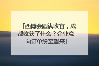 西博会圆满收官，成都收获了什么？企业意向订单纷至沓来