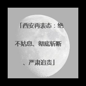 西安再表态：绝不姑息、彻底斩断、严肃追责
