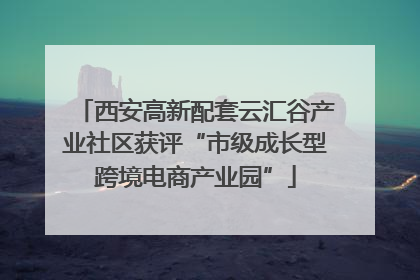 西安高新配套云汇谷产业社区获评“市级成长型跨境电商产业园”