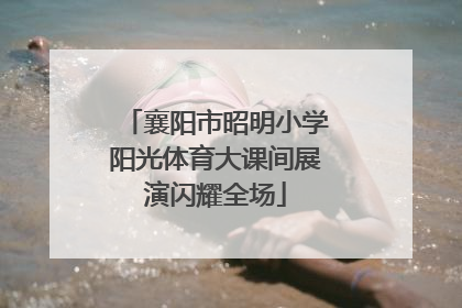 襄阳市昭明小学阳光体育大课间展演闪耀全场