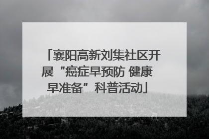 襄阳高新刘集社区开展“癌症早预防 健康早准备”科普活动