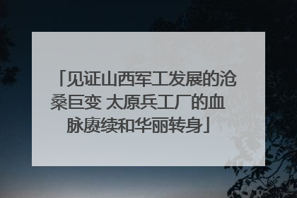 见证山西军工发展的沧桑巨变 太原兵工厂的血脉赓续和华丽转身