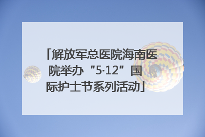 解放军总医院海南医院举办“5·12”国际护士节系列活动