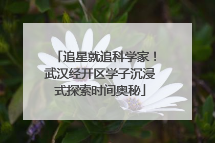 追星就追科学家！武汉经开区学子沉浸式探索时间奥秘