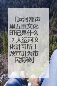 运河潮声里五重文化印记是什么？大运河文化讲习所主题宣讲为市民揭秘