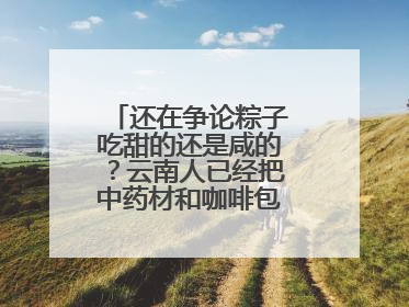 还在争论粽子吃甜的还是咸的？云南人已经把中药材和咖啡包进粽子了……