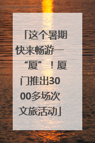 这个暑期快来畅游一“厦”！厦门推出3000多场次文旅活动