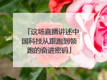 这场直播讲述中国科技从跟跑到领跑的奋进密码