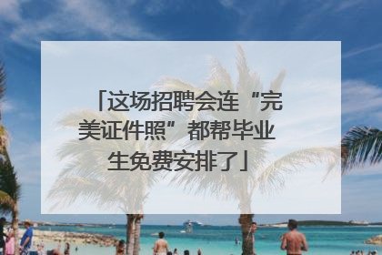 这场招聘会连“完美证件照”都帮毕业生免费安排了