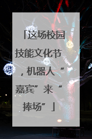 这场校园技能文化节，机器人“嘉宾”来“捧场”