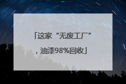 这家“无废工厂”，油漆98%回收