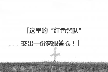 这里的“红色警队”交出一份亮眼答卷！