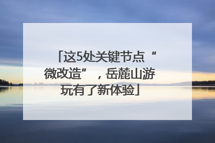 这5处关键节点“微改造”，岳麓山游玩有了新体验