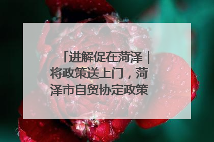 进解促在菏泽｜将政策送上门，菏泽市自贸协定政策专题宣讲会召开