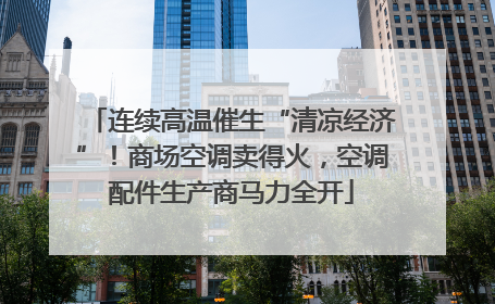 连续高温催生“清凉经济”！商场空调卖得火，空调配件生产商马力全开