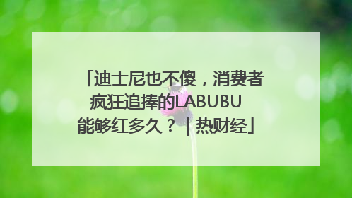 迪士尼也不傻，消费者疯狂追捧的LABUBU能够红多久？｜热财经