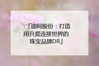 迪阿股份：打造用真爱连接世界的珠宝品牌DR