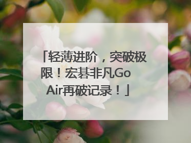 轻薄进阶，突破极限！宏碁非凡Go Air再破记录！
