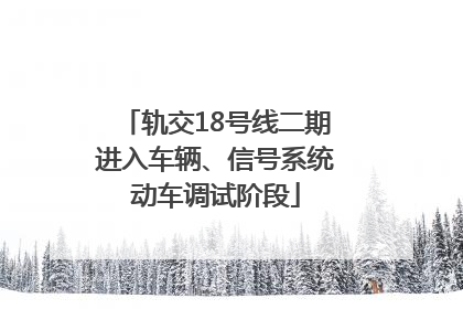 轨交18号线二期进入车辆、信号系统动车调试阶段