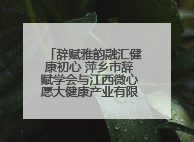 辞赋雅韵融汇健康初心 萍乡市辞赋学会与江西微心愿大健康产业有限公司共话文化发展新篇（图）