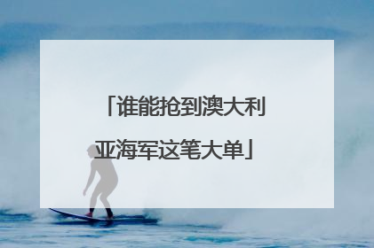 谁能抢到澳大利亚海军这笔大单