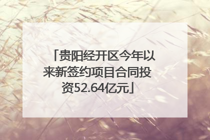 贵阳经开区今年以来新签约项目合同投资52.64亿元