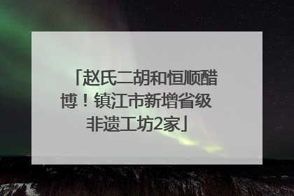 赵氏二胡和恒顺醋博！镇江市新增省级非遗工坊2家