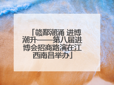 赣鄱潮涌 进博潮升——第八届进博会招商路演在江西南昌举办