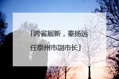 跨省履新，秦扬远任泰州市副市长