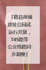 路县故城遗址公园试运行开放，T45路等公交线路同步调整