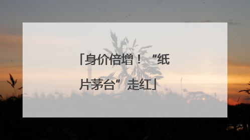 身价倍增！“纸片茅台”走红