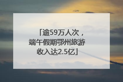 逾59万人次，端午假期鄂州旅游收入达2.5亿