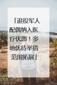 退役军人配偶纳入医疗优惠！多地优待举措范围拓展