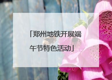 郑州地铁开展端午节特色活动