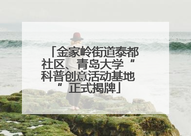 金家岭街道泰都社区、青岛大学“科普创意活动基地”正式揭牌