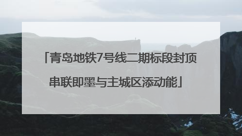青岛地铁7号线二期标段封顶 串联即墨与主城区添动能